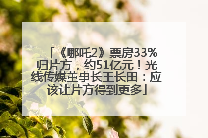 《哪吒2》票房33%归片方，约51亿元！光线传媒董事长王长田：应该让片方得到更多