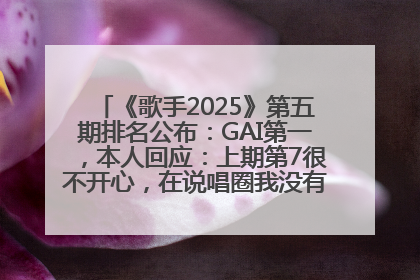 《歌手2025》第五期排名公布：GAI第一，本人回应：上期第7很不开心，在说唱圈我没有输过！卫兰淘汰