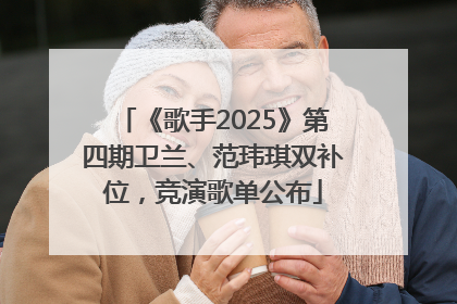 《歌手2025》第四期卫兰、范玮琪双补位，竞演歌单公布