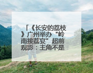 《长安的荔枝》广州举办“岭南接荔宴”超前观影：主角不是雷佳音？