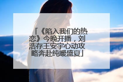 《陷入我们的热恋》今晚开播，刘浩存王安宇心动攻略奔赴纯暧盛夏