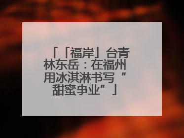 「福岸」台青林东岳：在福州用冰淇淋书写“甜蜜事业”
