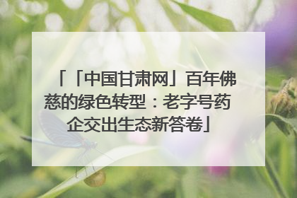 「中国甘肃网」百年佛慈的绿色转型：老字号药企交出生态新答卷