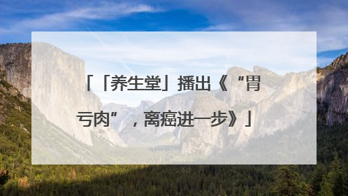 「养生堂」播出《“胃亏肉”，离癌进一步》