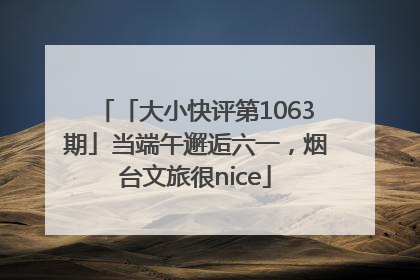 「大小快评第1063期」当端午邂逅六一，烟台文旅很nice