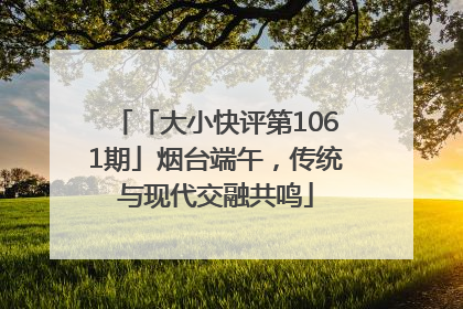 「大小快评第1061期」烟台端午，传统与现代交融共鸣