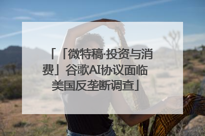 「微特稿·投资与消费」谷歌AI协议面临美国反垄断调查