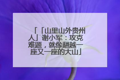 「山里山外贵州人」谢小军：攻克难题，就像翻越一座又一座的大山