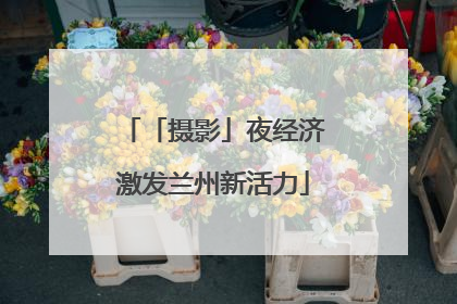 「摄影」夜经济激发兰州新活力