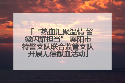 “热血汇聚温情 警徽闪耀担当” 襄阳市特警支队联合监管支队开展无偿献血活动