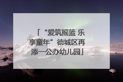 “爱筑摇篮 乐享童年”德城区再添一公办幼儿园