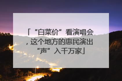 “白菜价”看演唱会，这个地方的惠民演出“声”入千万家