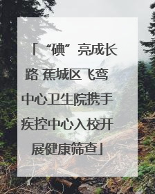 “碘”亮成长路 蕉城区飞鸾中心卫生院携手疾控中心入校开展健康筛查