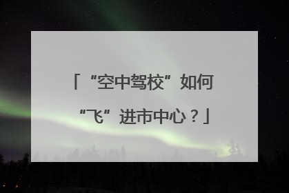“空中驾校”如何“飞”进市中心？