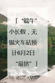“端午”小长假，无锡火车站预计6月2日“最挤”