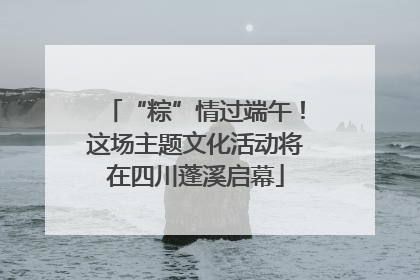 “粽”情过端午！这场主题文化活动将在四川蓬溪启幕