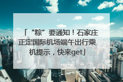 “粽”要通知！石家庄正定国际机场端午出行乘机提示，快来get