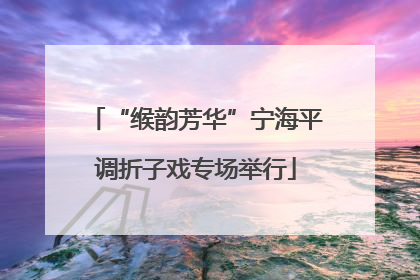 “缑韵芳华”宁海平调折子戏专场举行