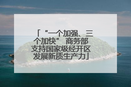 “一个加强、三个加快” 商务部支持国家级经开区发展新质生产力