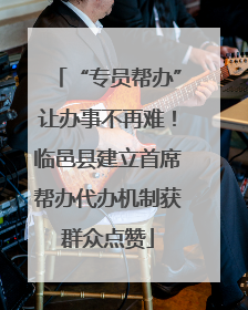 “专员帮办”让办事不再难！临邑县建立首席帮办代办机制获群众点赞