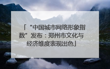 “中国城市网络形象指数”发布：郑州市文化与经济维度表现出色