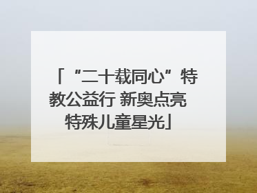 “二十载同心”特教公益行 新奥点亮特殊儿童星光