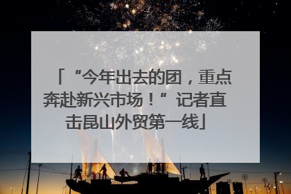 “今年出去的团，重点奔赴新兴市场！”记者直击昆山外贸第一线