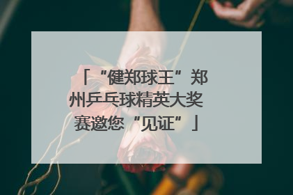 “健郑球王”郑州乒乓球精英大奖赛邀您“见证”