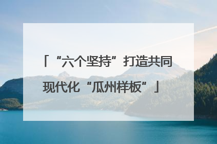 “六个坚持”打造共同现代化“瓜州样板”