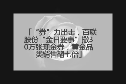 “券”力出击，百联股份“金日要事”撒30万张现金券，黄金品类销售翻七倍
