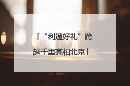 “利通好礼”跨越千里亮相北京