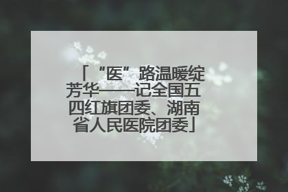“医”路温暖绽芳华——记全国五四红旗团委、湖南省人民医院团委