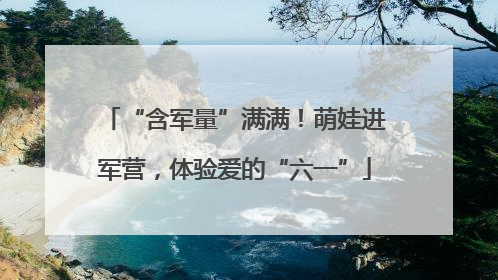 “含军量”满满！萌娃进军营，体验爱的“六一”