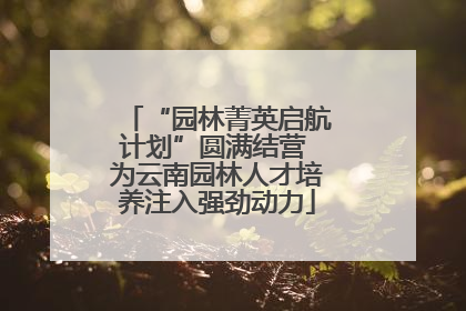 “园林菁英启航计划”圆满结营 为云南园林人才培养注入强劲动力