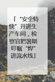 “安全特快”开进生产车间，检察官把暑期叮嘱“焊”进流水线