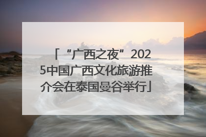 “广西之夜”2025中国广西文化旅游推介会在泰国曼谷举行