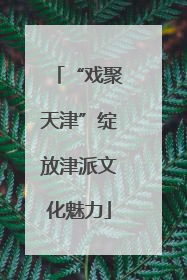 “戏聚天津”绽放津派文化魅力