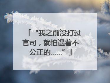 “我之前没打过官司，就怕遇着不公正的……”