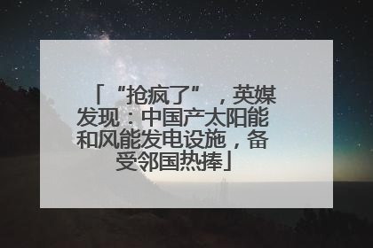 “抢疯了”，英媒发现：中国产太阳能和风能发电设施，备受邻国热捧