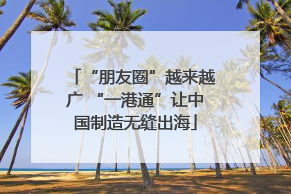“朋友圈”越来越广 “一港通”让中国制造无缝出海