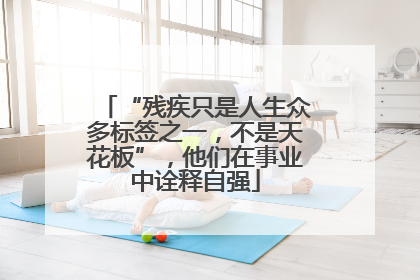 “残疾只是人生众多标签之一，不是天花板”，他们在事业中诠释自强