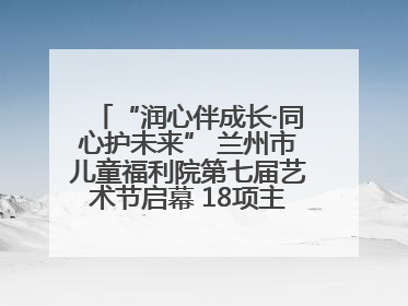“润心伴成长·同心护未来” 兰州市儿童福利院第七届艺术节启幕 18项主题活动精彩纷呈