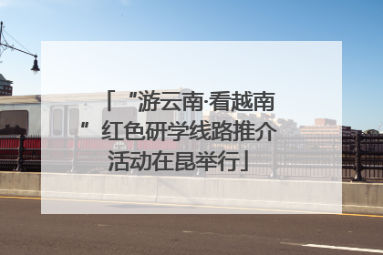 “游云南·看越南”红色研学线路推介活动在昆举行