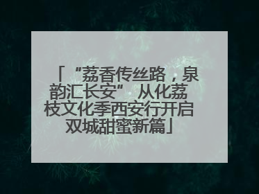 “荔香传丝路，泉韵汇长安” 从化荔枝文化季西安行开启双城甜蜜新篇