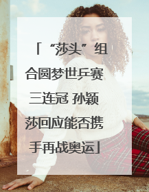 “莎头”组合圆梦世乒赛三连冠 孙颖莎回应能否携手再战奥运