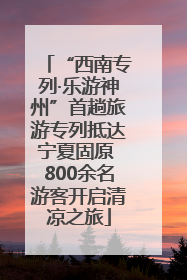 “西南专列·乐游神州”首趟旅游专列抵达宁夏固原 800余名游客开启清凉之旅
