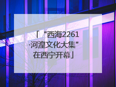 “西海2261·河湟文化大集”在西宁开幕