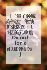 “量子领域英伟达”继续扩张版图：11亿美元收购Oxford Ionics以加速研发