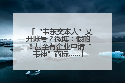 “韦东奕本人”又开账号？微博：假的！甚至有企业申请“韦神”商标……