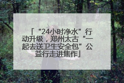 “24小时净水”行动升级，郑州太古“一起去送卫生安全包”公益行走进焦作
